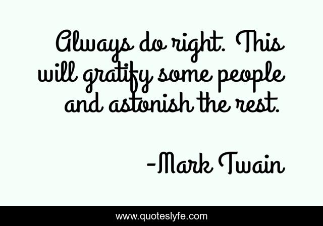 Always do right. This will gratify some people and astonish the rest.