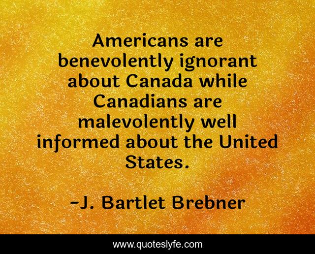 Americans are benevolently ignorant about Canada while Canadians are malevolently well informed about the United States.