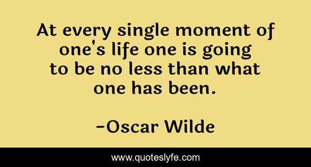 At every single moment of one's life one is going to be no less than what one has been.