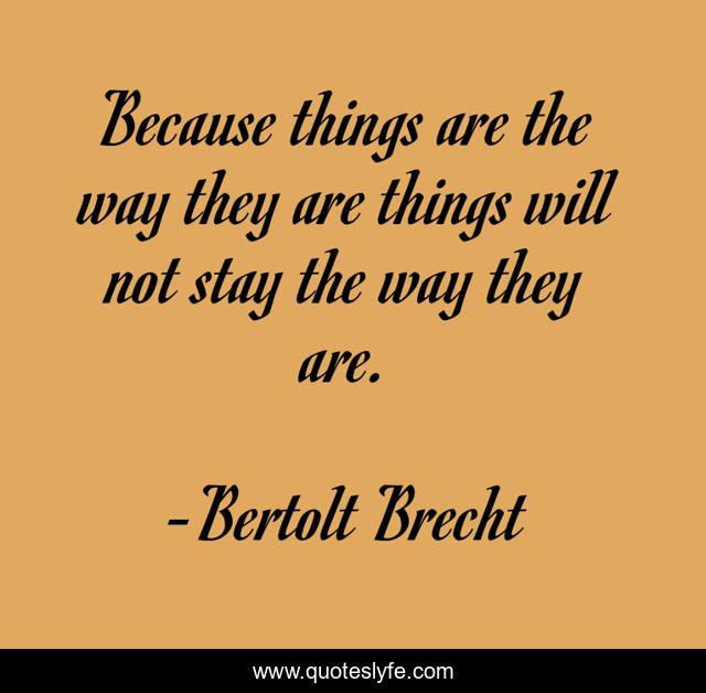 Because things are the way they are things will not stay the way they are.