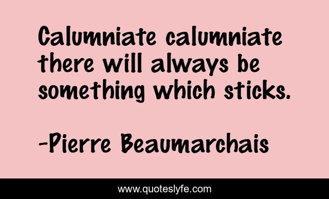 Calumniate calumniate there will always be something which sticks.