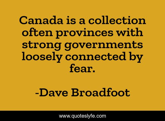 Canada is a collection often provinces with strong governments loosely connected by fear.