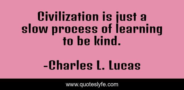 Civilization is just a slow process of learning to be kind.