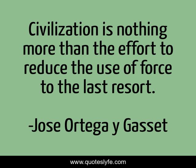 Civilization is nothing more than the effort to reduce the use of force to the last resort.