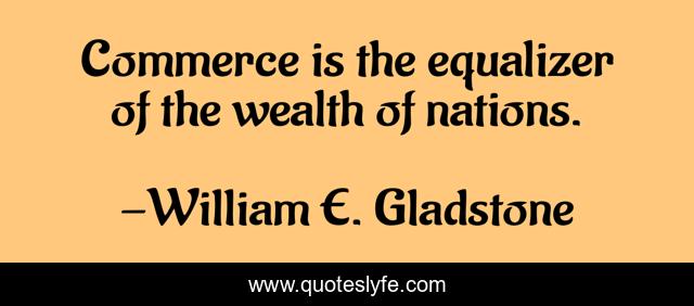 Commerce is the equalizer of the wealth of nations.