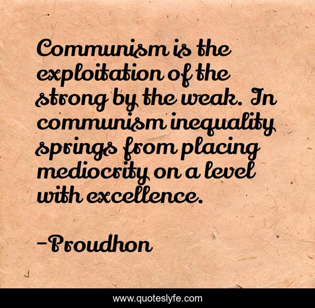 Communism is the exploitation of the strong by the weak. In communism inequality springs from placing mediocrity on a level with excellence.