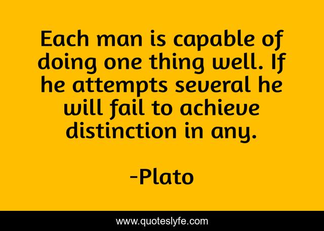 Each man is capable of doing one thing well. If he attempts several he will fail to achieve distinction in any.