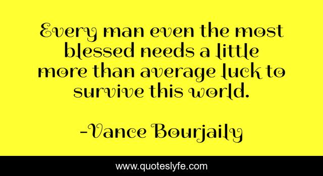 Every man even the most blessed needs a little more than average luck to survive this world.