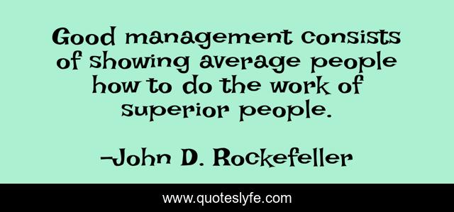 Good management consists of showing average people how to do the work of superior people.