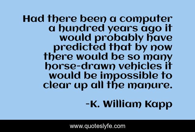 Had there been a computer a hundred years ago it would probably have predicted that by now there would be so many horse-drawn vehicles it would be impossible to clear up all the manure.