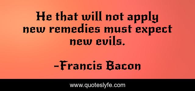 He that will not apply new remedies must expect new evils.