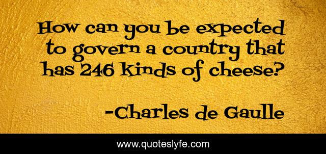 How can you be expected to govern a country that has 246 kinds of cheese?
