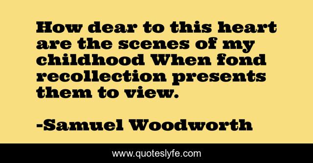 How dear to this heart are the scenes of my childhood When fond recollection presents them to view.
