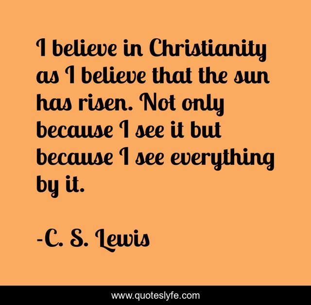 I believe in Christianity as I believe that the sun has risen. Not only because I see it but because I see everything by it.