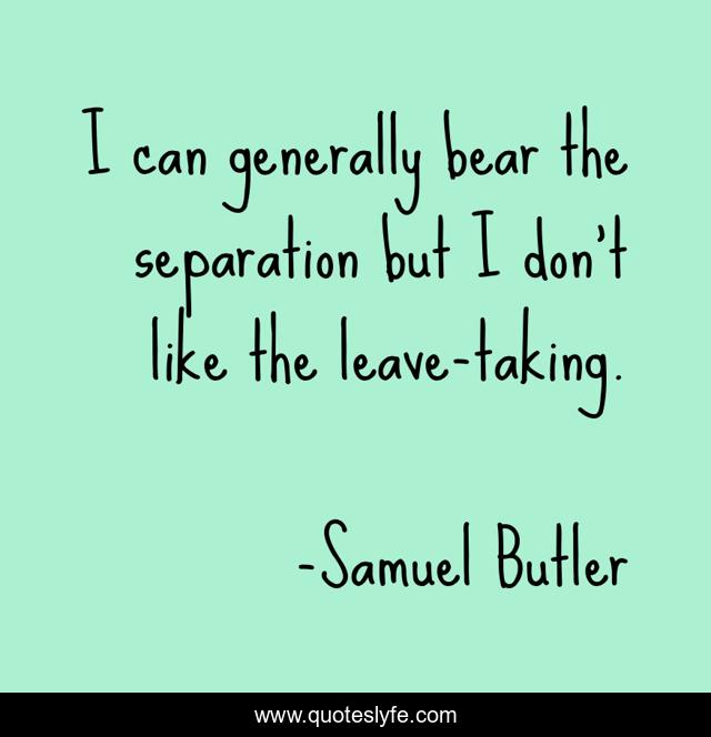 I can generally bear the separation but I don't like the leave-taking.