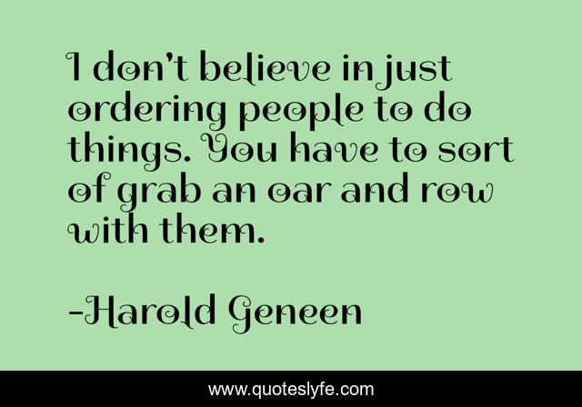 I don't believe in just ordering people to do things. You have to sort of grab an oar and row with them.