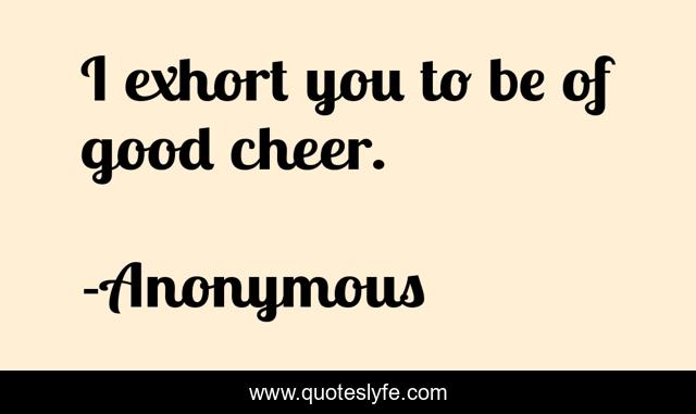 I exhort you to be of good cheer.