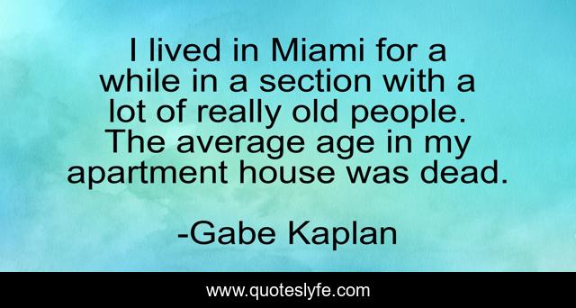 I lived in Miami for a while in a section with a lot of really old people. The average age in my apartment house was dead.