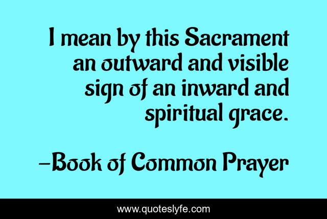 I mean by this Sacrament an outward and visible sign of an inward and spiritual grace.