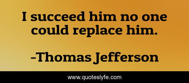 I succeed him no one could replace him.