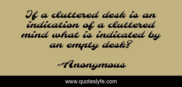 If a cluttered desk is an indication of a cluttered mind what is indicated by an empty desk?