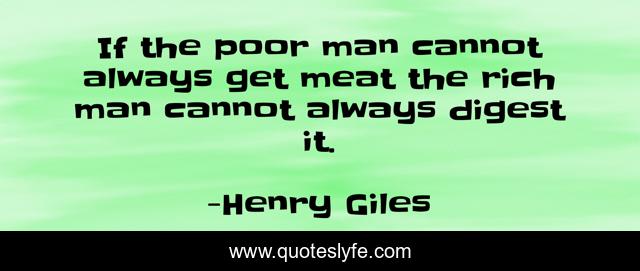 If the poor man cannot always get meat the rich man cannot always digest it.