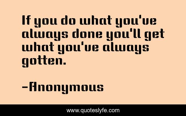 If you do what you've always done you'll get what you've always gotten.