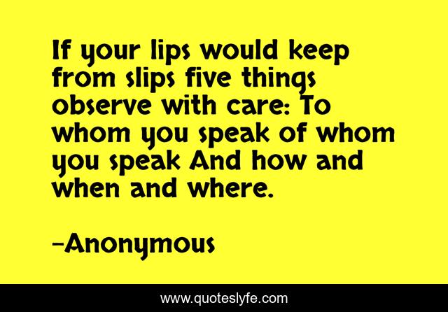 If your lips would keep from slips five things observe with care: To whom you speak of whom you speak And how and when and where.