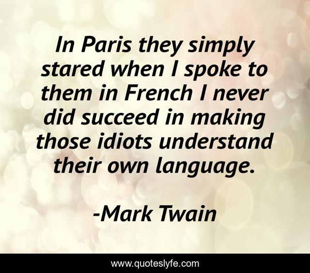 In Paris they simply stared when I spoke to them in French I never did succeed in making those idiots understand their own language.