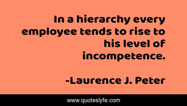 In a hierarchy every employee tends to rise to his level of incompetence.