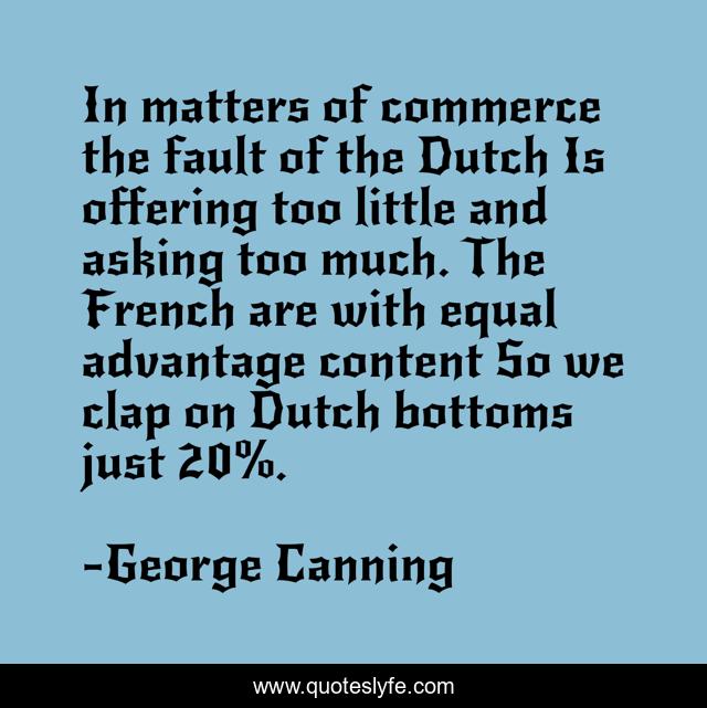In matters of commerce the fault of the Dutch Is offering too little and asking too much. The French are with equal advantage content So we clap on Dutch bottoms just 20%.