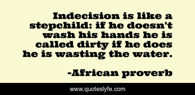 Indecision is like a stepchild: if he doesn't wash his hands he is called dirty if he does he is wasting the water.