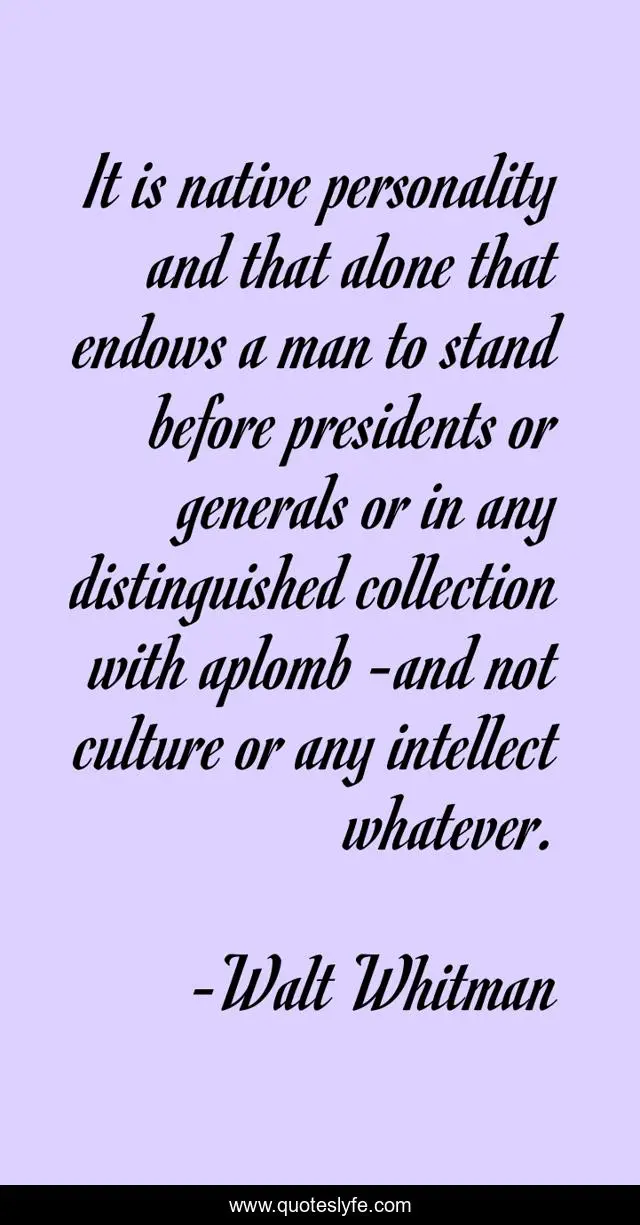 It is native personality and that alone that endows a man to stand before presidents or generals or in any distinguished collection with aplomb -and not culture or any intellect whatever.