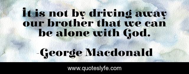 It is not by driving away our brother that we can be alone with God.