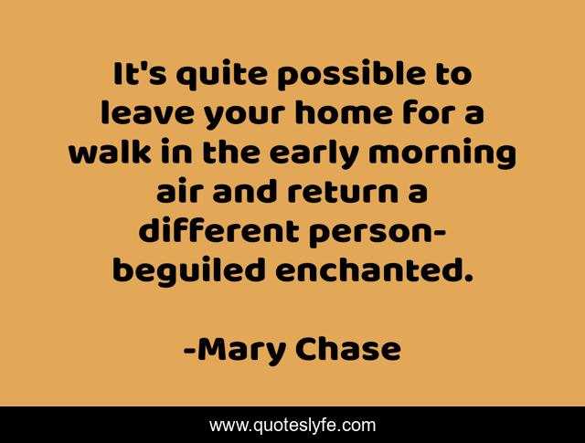 It's quite possible to leave your home for a walk in the early morning air and return a different person- beguiled enchanted.