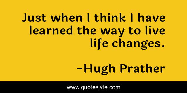 Just when I think I have learned the way to live life changes.