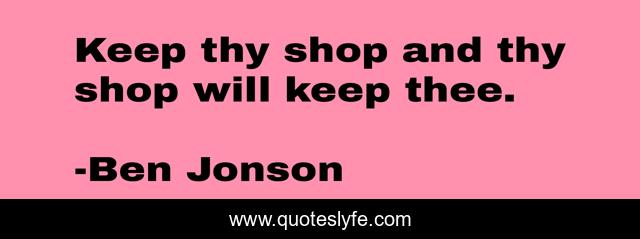 Keep thy shop and thy shop will keep thee.