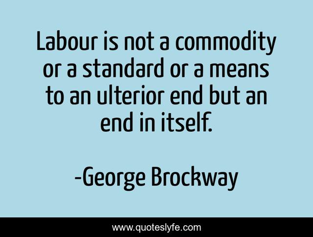 Labour is not a commodity or a standard or a means to an ulterior end but an end in itself.