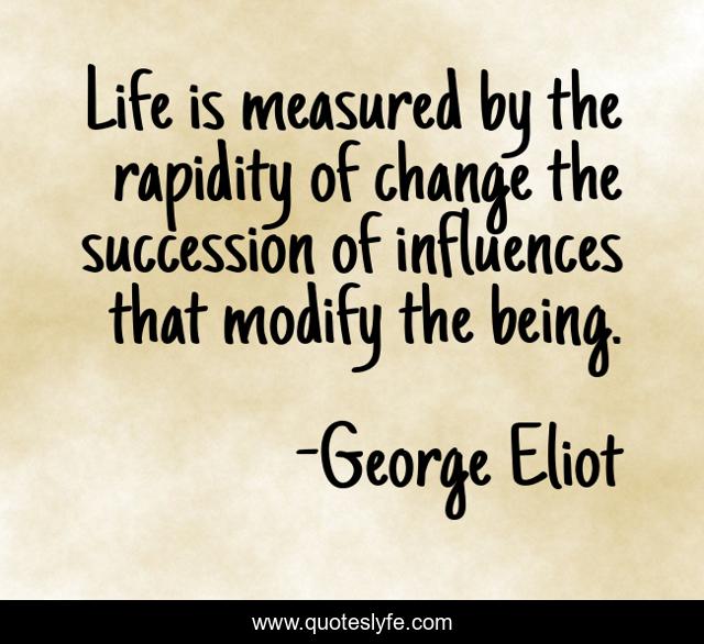 Life is measured by the rapidity of change the succession of influences that modify the being.