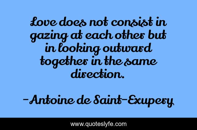 Love does not consist in gazing at each other but in looking outward together in the same direction.