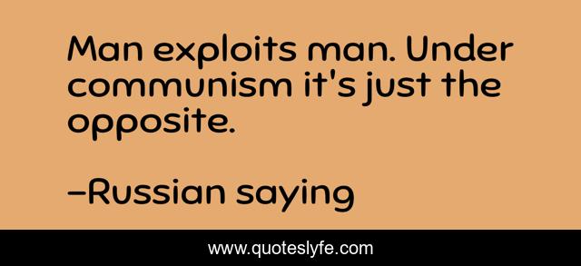 Man exploits man. Under communism it's just the opposite.