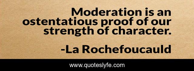 Moderation is an ostentatious proof of our strength of character.
