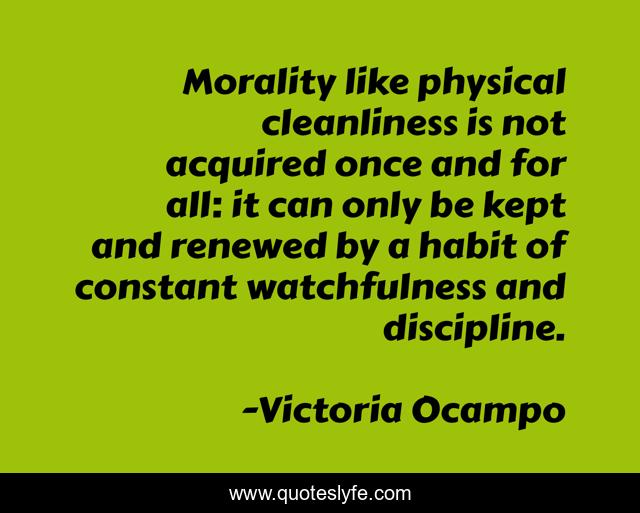 Morality like physical cleanliness is not acquired once and for all: it can only be kept and renewed by a habit of constant watchfulness and discipline.