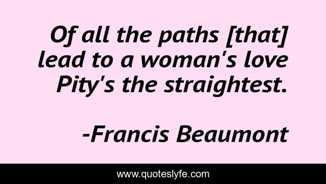 Of all the paths [that] lead to a woman's love Pity's the straightest.