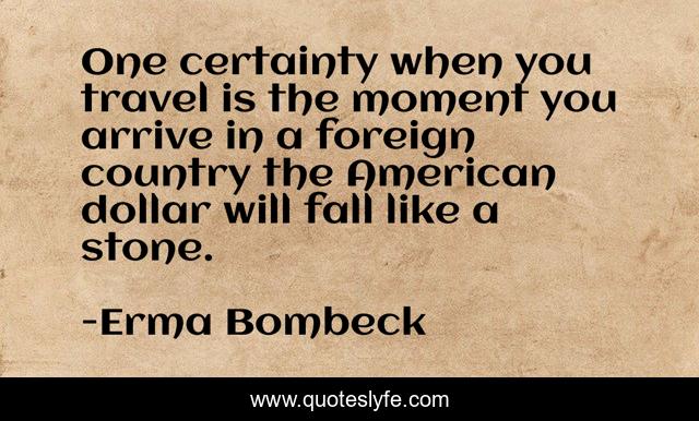 One certainty when you travel is the moment you arrive in a foreign country the American dollar will fall like a stone.