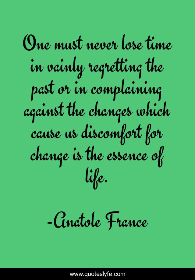 One must never lose time in vainly regretting the past or in complaining against the changes which cause us discomfort for change is the essence of life.