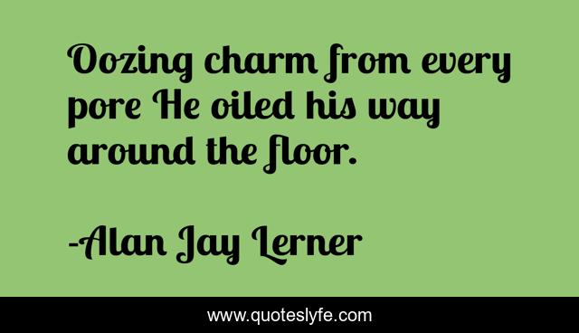 Oozing charm from every pore He oiled his way around the floor.