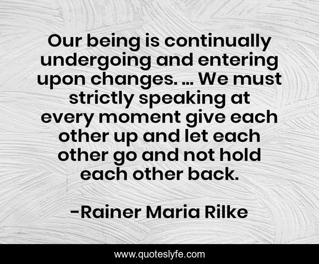 Our being is continually undergoing and entering upon changes. ... We must strictly speaking at every moment give each other up and let each other go and not hold each other back.