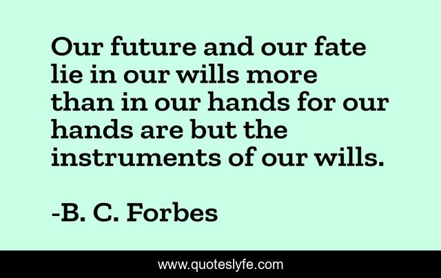 Our future and our fate lie in our wills more than in our hands for our hands are but the instruments of our wills.