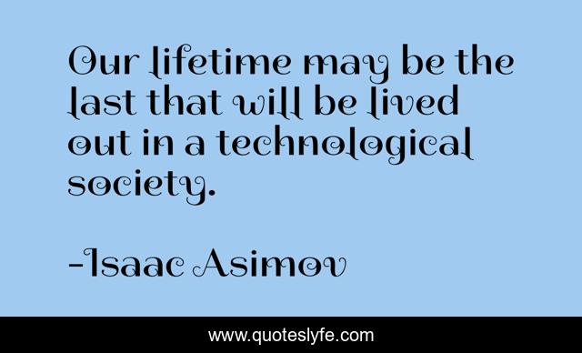 Our lifetime may be the last that will be lived out in a technological society.